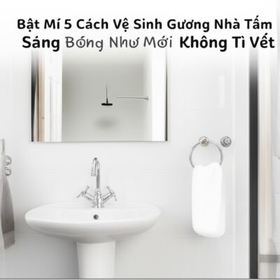 Bật Mí 5 Cách Vệ Sinh Gương Nhà Tắm Sáng Bóng Như Mới, Không Tì Vết