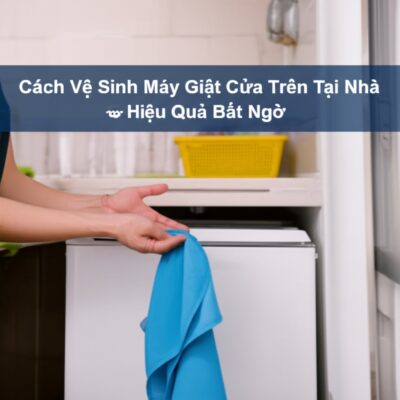 Cách Vệ Sinh Máy Giặt Cửa Trên Tại Nhà Đơn Giản, Hiệu Quả Bất Ngờ