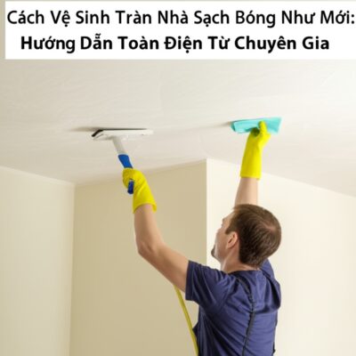 Cách Vệ Sinh Trần Nhà Sạch Bóng Như Mới: Hướng Dẫn Toàn Diện Từ Chuyên Gia